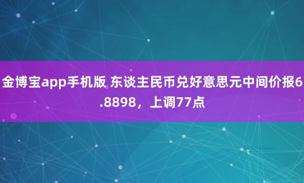 金博宝app手机版 东谈主民币兑好意思元中间价报6.8898，上调77点