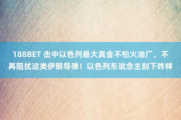 188BET 击中以色列最大真金不怕火油厂，不再阻扰这类伊朗导弹！以色列东说念主刻下咋样