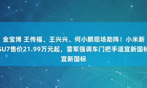 金宝博 王传福、王兴兴、何小鹏现场助阵！小米新SU7售价21.99万元起，雷军强调车门把手适宜新国标