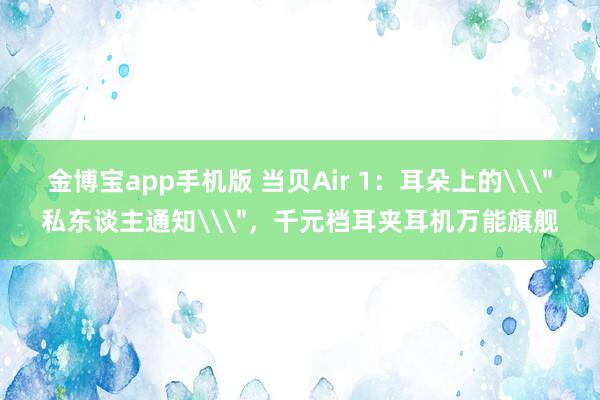 金博宝app手机版 当贝Air 1:耳朵上的\