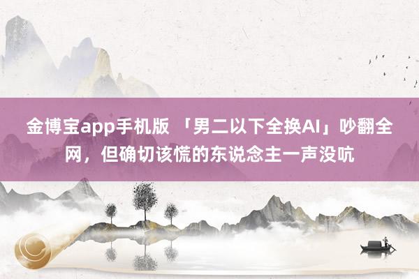 金博宝app手机版 「男二以下全换AI」吵翻全网，但确切该慌的东说念主一声没吭
