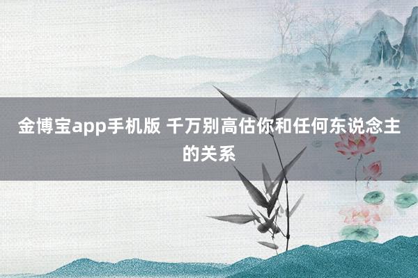 金博宝app手机版 千万别高估你和任何东说念主的关系