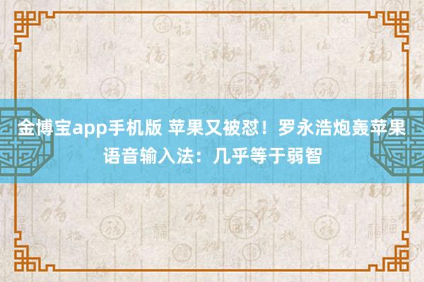 金博宝app手机版 苹果又被怼！罗永浩炮轰苹果语音输入法：几乎等于弱智