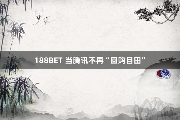 188BET 当腾讯不再“回购目田”