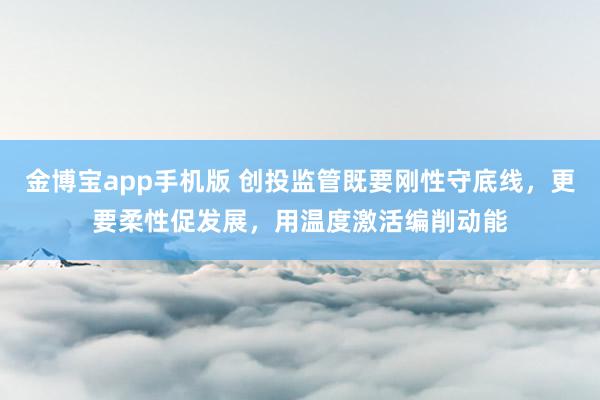 金博宝app手机版 创投监管既要刚性守底线，更要柔性促发展，用温度激活编削动能