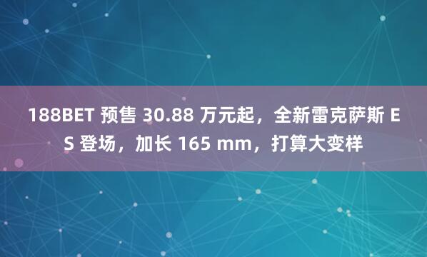 188BET 预售 30.88 万元起，全新雷克萨斯 ES 登场，加长 165 mm，打算大变样