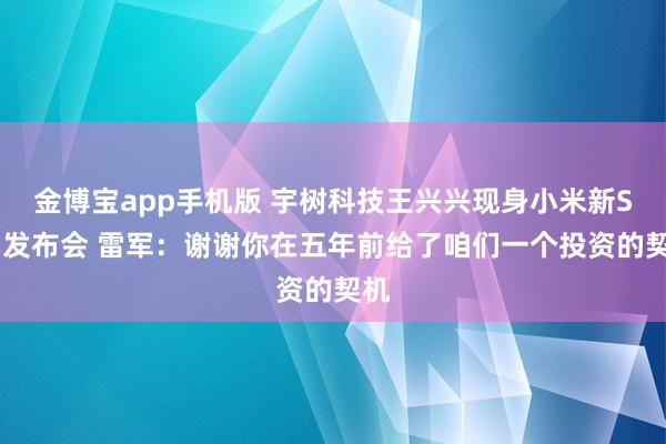 金博宝app手机版 宇树科技王兴兴现身小米新SU7发布会 雷军：谢谢你在五年前给了咱们一个投资的契机