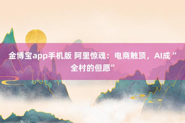金博宝app手机版 阿里惊魂：电商触顶，AI成“全村的但愿”