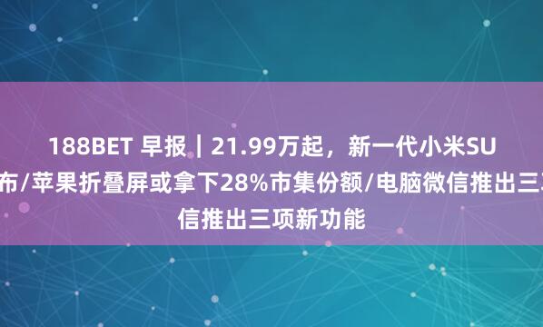 188BET 早报|21.99万起,新一代小米SU7端庄发布/苹果折叠屏或拿下28%市集份额/电脑微信推出三项新功能