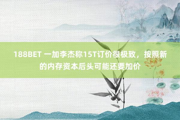 188BET 一加李杰称15T订价很极致，按照新的内存资本后头可能还要加价