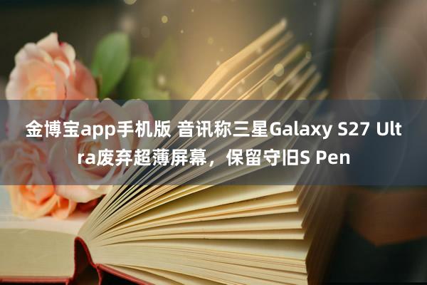 金博宝app手机版 音讯称三星Galaxy S27 Ultra废弃超薄屏幕，保留守旧S Pen