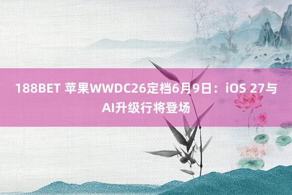188BET 苹果WWDC26定档6月9日：iOS 27与AI升级行将登场