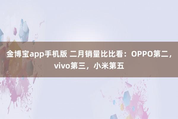 金博宝app手机版 二月销量比比看：OPPO第二，vivo第三，小米第五