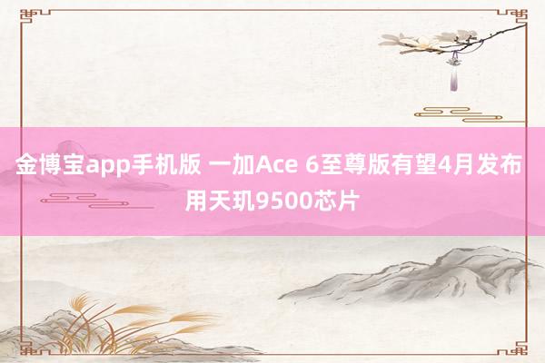 金博宝app手机版 一加Ace 6至尊版有望4月发布 用天玑9500芯片
