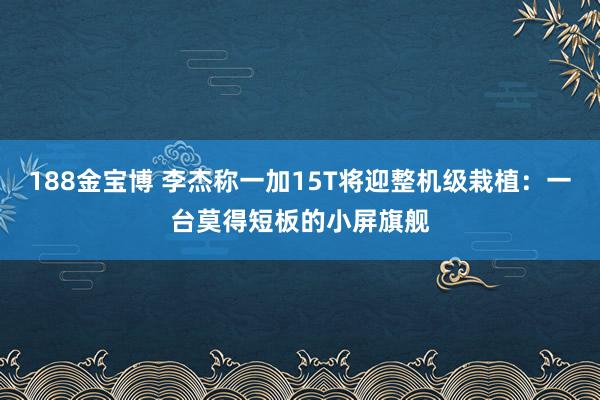 188金宝博 李杰称一加15T将迎整机级栽植：一台莫得短板的小屏旗舰