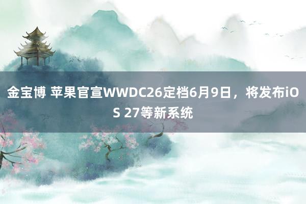 金宝博 苹果官宣WWDC26定档6月9日，将发布iOS 27等新系统