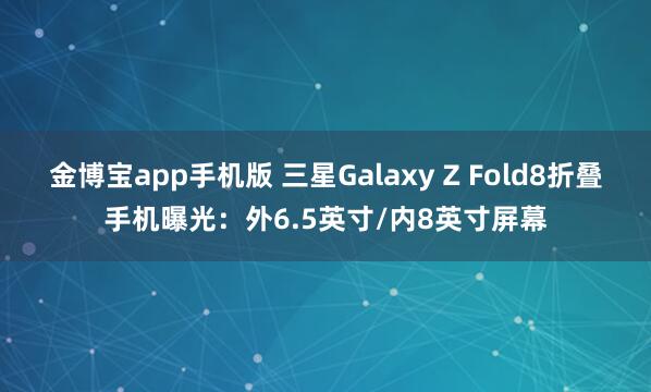 金博宝app手机版 三星Galaxy Z Fold8折叠手机曝光：外6.5英寸/内8英寸屏幕