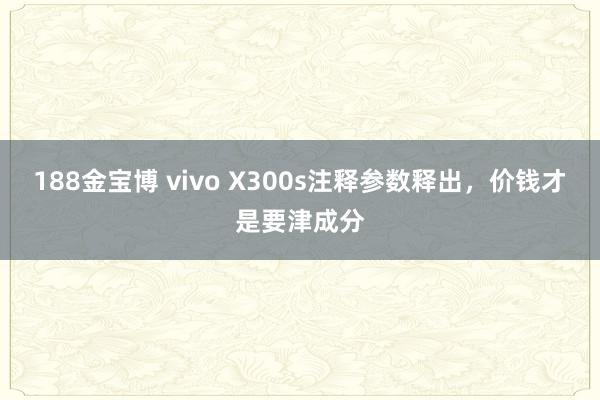 188金宝博 vivo X300s注释参数释出，价钱才是要津成分