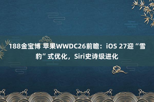 188金宝博 苹果WWDC26前瞻：iOS 27迎“雪豹”式优化，Siri史诗级进化
