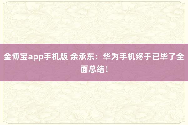 金博宝app手机版 余承东：华为手机终于已毕了全面总结！