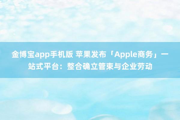 金博宝app手机版 苹果发布「Apple商务」一站式平台：整合确立管束与企业劳动