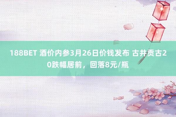 188BET 酒价内参3月26日价钱发布 古井贡古20跌幅居前，回落8元/瓶