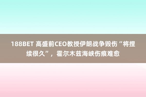 188BET 高盛前CEO教授伊朗战争毁伤“将捏续很久”，霍尔木兹海峡伤痕难愈