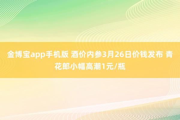 金博宝app手机版 酒价内参3月26日价钱发布 青花郎小幅高潮1元/瓶