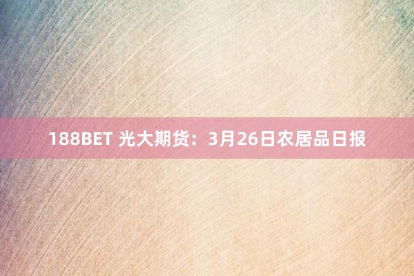 188BET 光大期货：3月26日农居品日报