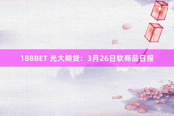 188BET 光大期货：3月26日软商品日报