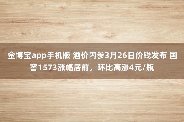 金博宝app手机版 酒价内参3月26日价钱发布 国窖1573涨幅居前，环比高涨4元/瓶