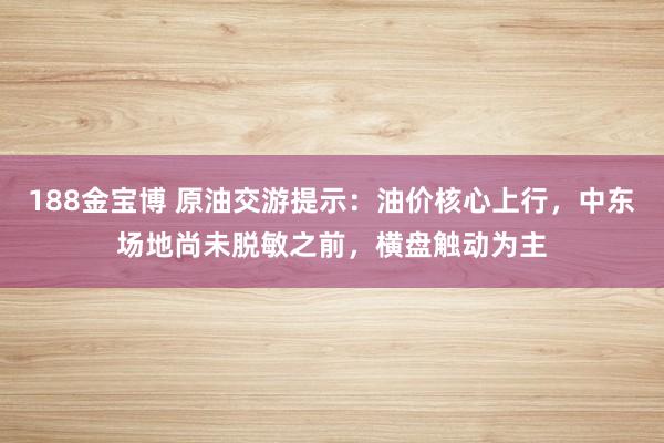 188金宝博 原油交游提示：油价核心上行，中东场地尚未脱敏之前，横盘触动为主