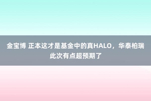 金宝博 正本这才是基金中的真HALO，华泰柏瑞此次有点超预期了