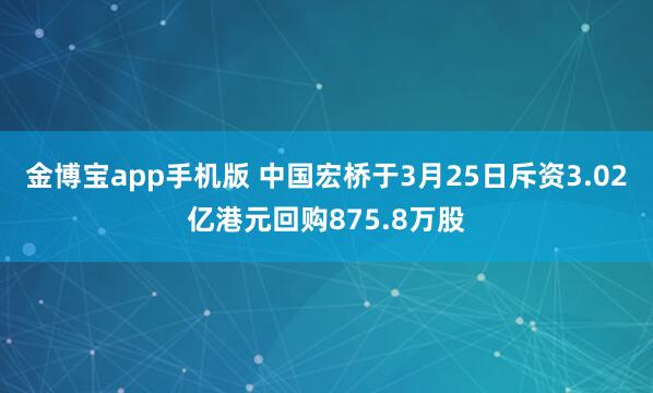 金博宝app手机版 中国宏桥于3月25日斥资3.02亿港元回购875.8万股