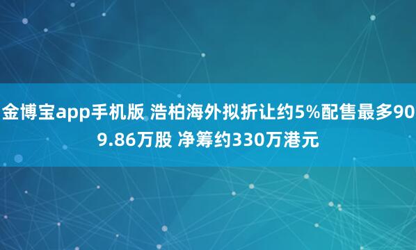 金博宝app手机版 浩柏海外拟折让约5%配售最多909.86万股 净筹约330万港元
