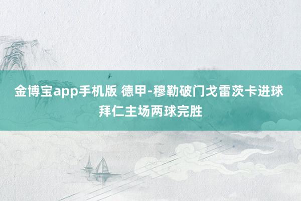 金博宝app手机版 德甲-穆勒破门戈雷茨卡进球 拜仁主场两球完胜