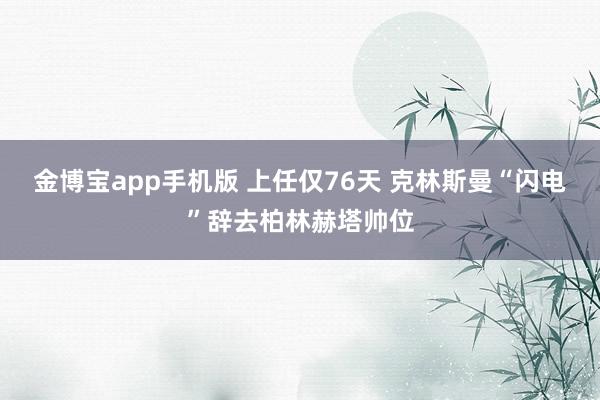 金博宝app手机版 上任仅76天 克林斯曼“闪电”辞去柏林赫塔帅位