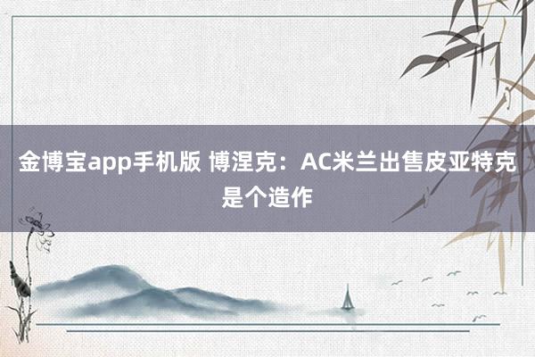 金博宝app手机版 博涅克：AC米兰出售皮亚特克是个造作