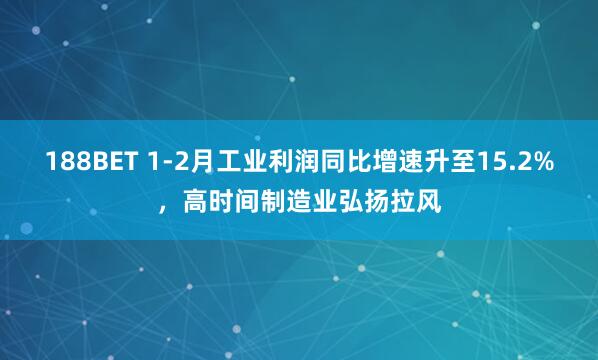 188BET 1-2月工业利润同比增速升至15.2%，高时间制造业弘扬拉风