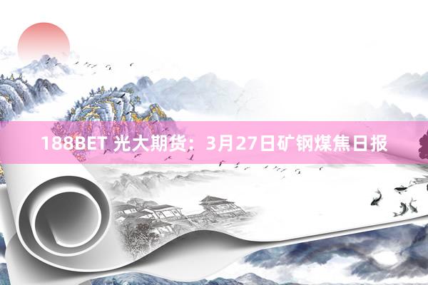 188BET 光大期货：3月27日矿钢煤焦日报