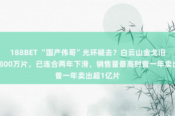 188BET “国产伟哥”光环褪去？白云山金戈旧幼年卖近800万片，已连合两年下滑，销售量最高时曾一年卖出超1亿片