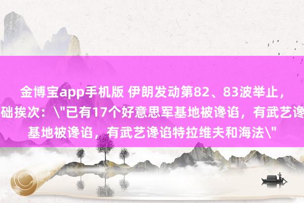金博宝app手机版 伊朗发动第82、83波举止，热切以军驻地和核基础挨次：