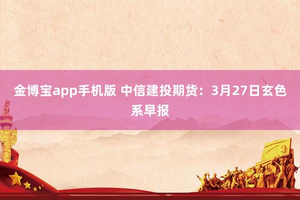 金博宝app手机版 中信建投期货：3月27日玄色系早报
