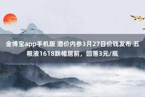 金博宝app手机版 酒价内参3月27日价钱发布 五粮液1618跌幅居前，回落3元/瓶