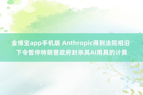 金博宝app手机版 Anthropic得到法院相沿 下令暂停特朗普政府封杀其AI用具的计算