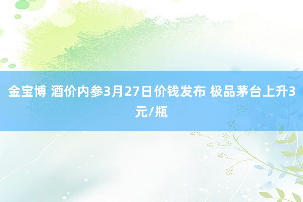 金宝博 酒价内参3月27日价钱发布 极品茅台上升3元/瓶