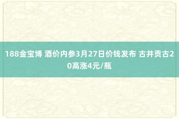 188金宝博 酒价内参3月27日价钱发布 古井贡古20高涨4元/瓶