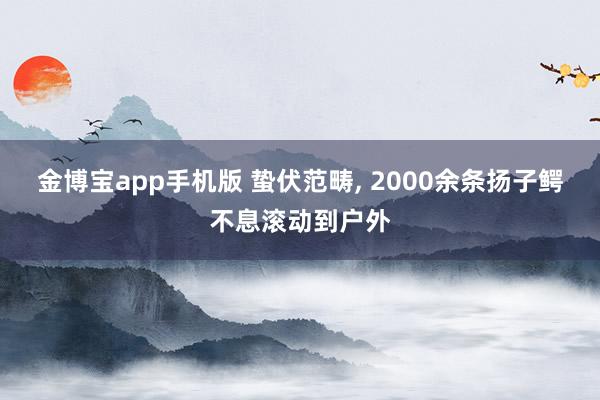 金博宝app手机版 蛰伏范畴， 2000余条扬子鳄不息滚动到户外