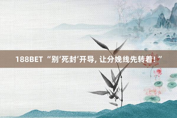 188BET “别‘死封’开导， 让分娩线先转着! ”
