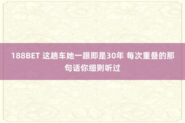 188BET 这趟车她一跟即是30年 每次重叠的那句话你细则听过